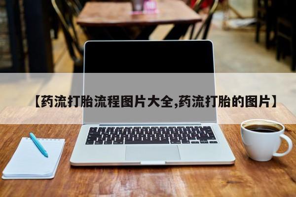 流产药购买联系【药流打胎流程图片大全,药流打胎的图片】