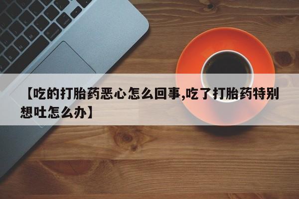 流产药购买联系【吃的打胎药恶心怎么回事,吃了打胎药特别想吐怎么办】