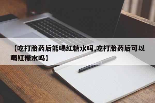 流产药购买联系【吃打胎药后能喝红糖水吗,吃打胎药后可以喝红糖水吗】