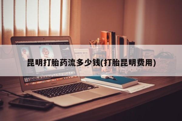 流产药购买联系昆明打胎药流多少钱(打胎昆明费用)