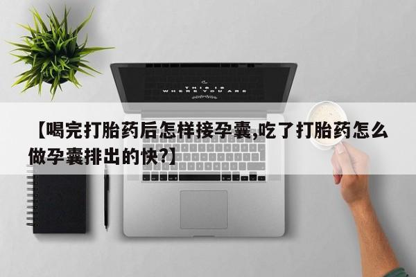 流产药购买联系【喝完打胎药后怎样接孕囊,吃了打胎药怎么做孕囊排出的快?】
