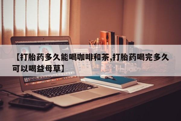流产药购买联系【打胎药多久能喝咖啡和茶,打胎药喝完多久可以喝益母草】
