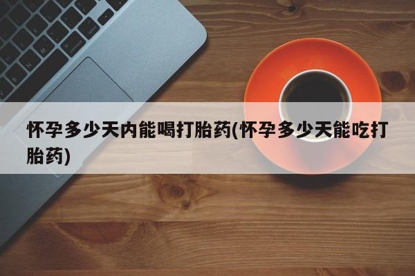 流产药购买联系怀孕多少天内能喝打胎药(怀孕多少天能吃打胎药)