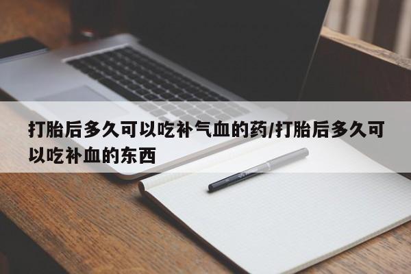 流产药购买联系打胎后多久可以吃补气血的药/打胎后多久可以吃补血的东西
