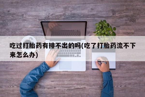 流产药购买联系吃过打胎药有排不出的吗(吃了打胎药流不下来怎么办)