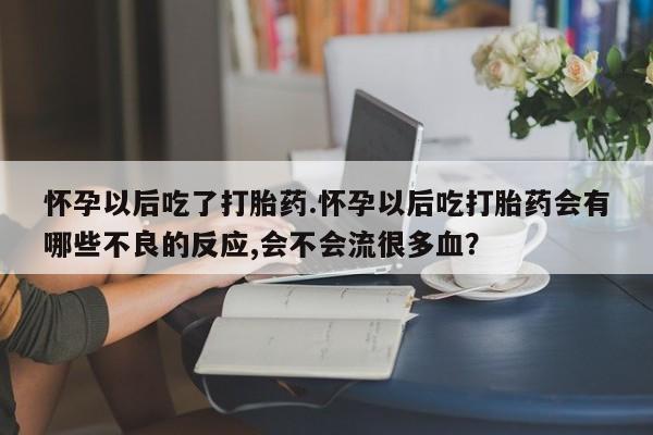流产药购买联系怀孕以后吃了打胎药.怀孕以后吃打胎药会有哪些不良的反应,会不会流很多血？
