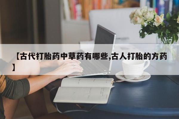 流产药购买联系【古代打胎药中草药有哪些,古人打胎的方药】