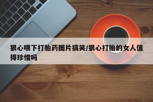 流产药购买联系狠心喂下打胎药图片搞笑/狠心打胎的女人值得珍惜吗