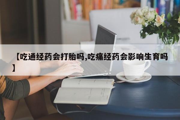 流产药购买联系【吃通经药会打胎吗,吃痛经药会影响生育吗】