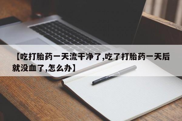 流产药购买联系【吃打胎药一天流干净了,吃了打胎药一天后就没血了,怎么办】
