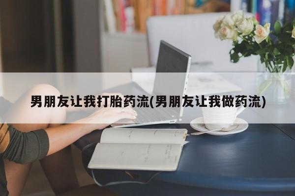 流产药购买联系男朋友让我打胎药流(男朋友让我做药流)