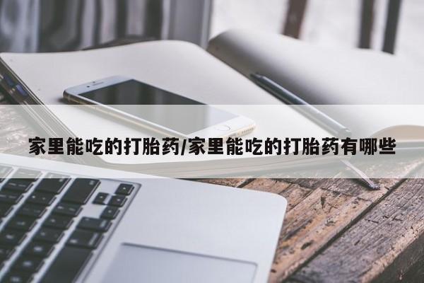 流产药购买联系家里能吃的打胎药/家里能吃的打胎药有哪些