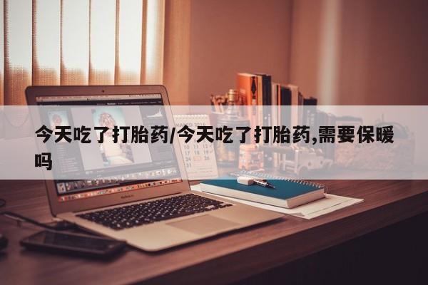流产药购买联系今天吃了打胎药/今天吃了打胎药,需要保暖吗
