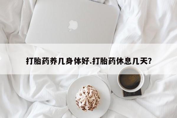 流产药购买联系打胎药养几身体好.打胎药休息几天？