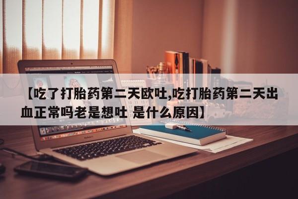 流产药购买联系【吃了打胎药第二天欧吐,吃打胎药第二天出血正常吗老是想吐 是什么原因】