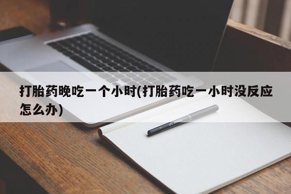 流产药购买联系打胎药晚吃一个小时(打胎药吃一小时没反应怎么办)