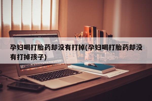 流产药购买联系孕妇喝打胎药却没有打掉(孕妇喝打胎药却没有打掉孩子)