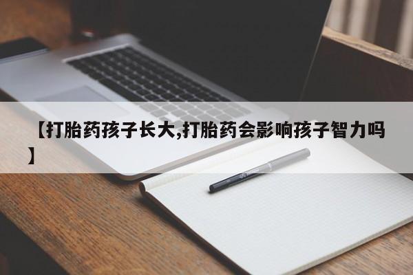 流产药购买联系【打胎药孩子长大,打胎药会影响孩子智力吗】