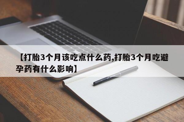 流产药购买联系【打胎3个月该吃点什么药,打胎3个月吃避孕药有什么影响】