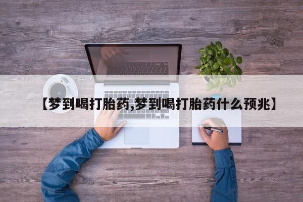 流产药购买联系【梦到喝打胎药,梦到喝打胎药什么预兆】