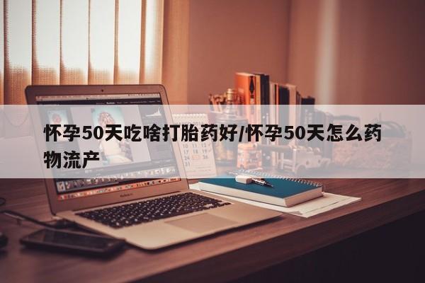 流产药购买联系怀孕50天吃啥打胎药好/怀孕50天怎么药物流产