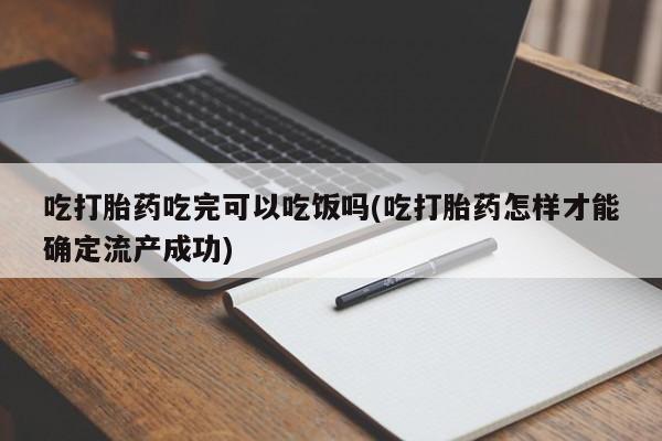 流产药购买联系吃打胎药吃完可以吃饭吗(吃打胎药怎样才能确定流产成功)