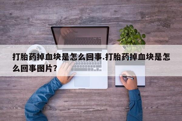 流产药购买联系打胎药掉血块是怎么回事.打胎药掉血块是怎么回事图片？