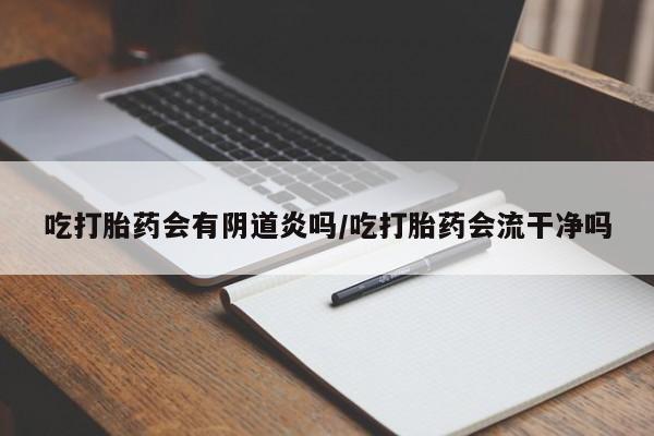 流产药购买联系吃打胎药会有阴道炎吗/吃打胎药会流干净吗