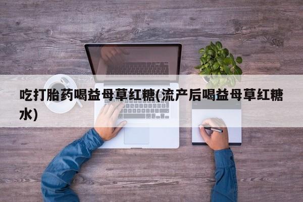 流产药购买联系吃打胎药喝益母草红糖(流产后喝益母草红糖水)