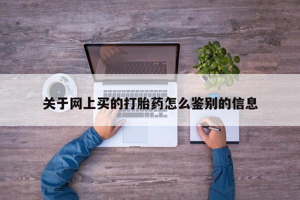 流产药购买联系关于网上买的打胎药怎么鉴别的信息