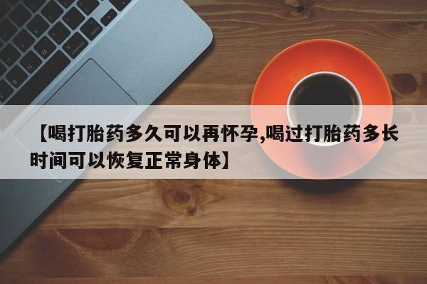 流产药购买联系【喝打胎药多久可以再怀孕,喝过打胎药多长时间可以恢复正常身体】