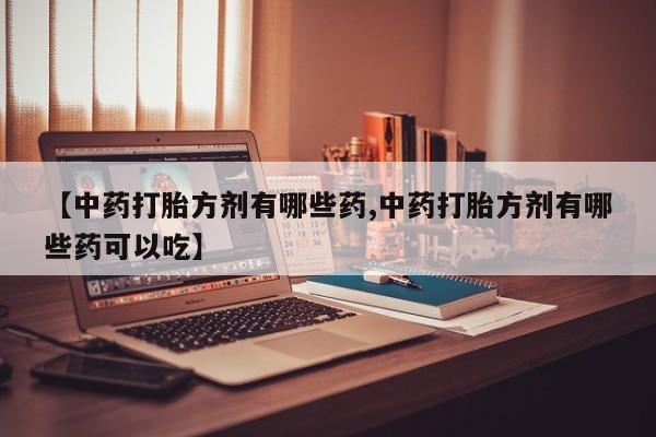 流产药购买联系【中药打胎方剂有哪些药,中药打胎方剂有哪些药可以吃】