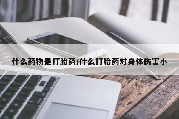 流产药购买联系什么药物是打胎药/什么打胎药对身体伤害小