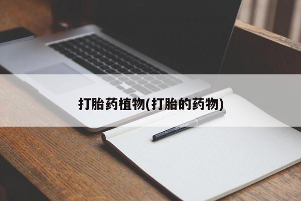 流产药购买联系打胎药植物(打胎的药物)