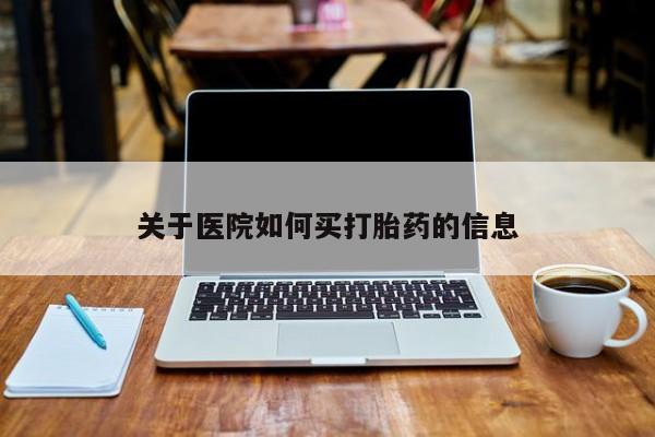 流产药购买联系关于医院如何买打胎药的信息