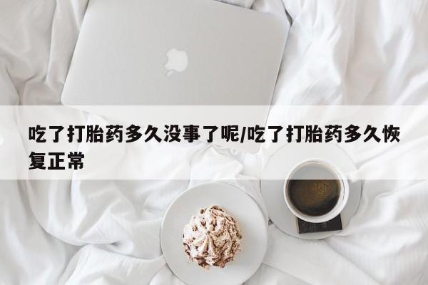 流产药购买联系吃了打胎药多久没事了呢/吃了打胎药多久恢复正常