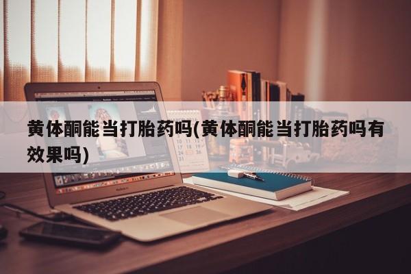 流产药购买联系黄体酮能当打胎药吗(黄体酮能当打胎药吗有效果吗)