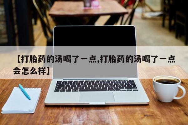 流产药购买联系【打胎药的汤喝了一点,打胎药的汤喝了一点会怎么样】