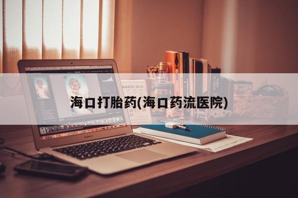 流产药购买联系海口打胎药(海口药流医院)