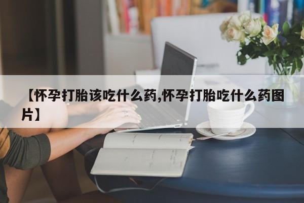 流产药购买联系【怀孕打胎该吃什么药,怀孕打胎吃什么药图片】
