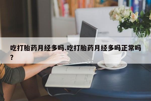 流产药购买联系吃打胎药月经多吗.吃打胎药月经多吗正常吗？