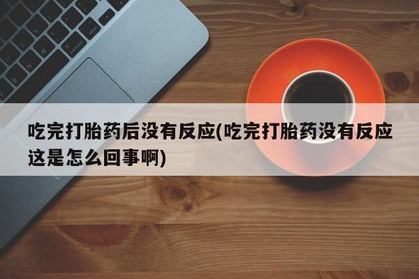 流产药购买联系吃完打胎药后没有反应(吃完打胎药没有反应这是怎么回事啊)