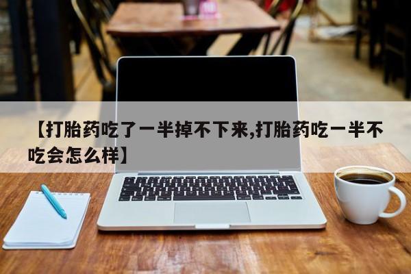 流产药购买联系【打胎药吃了一半掉不下来,打胎药吃一半不吃会怎么样】