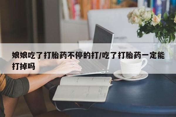 流产药购买联系娘娘吃了打胎药不停的打/吃了打胎药一定能打掉吗