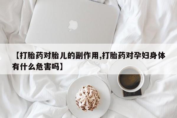 流产药购买联系【打胎药对胎儿的副作用,打胎药对孕妇身体有什么危害吗】