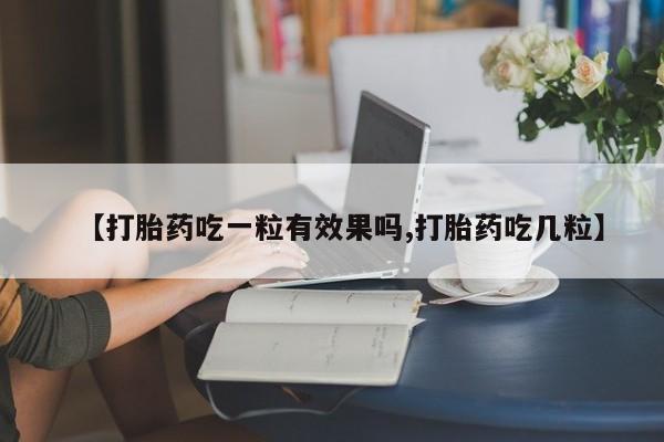 流产药购买联系【打胎药吃一粒有效果吗,打胎药吃几粒】