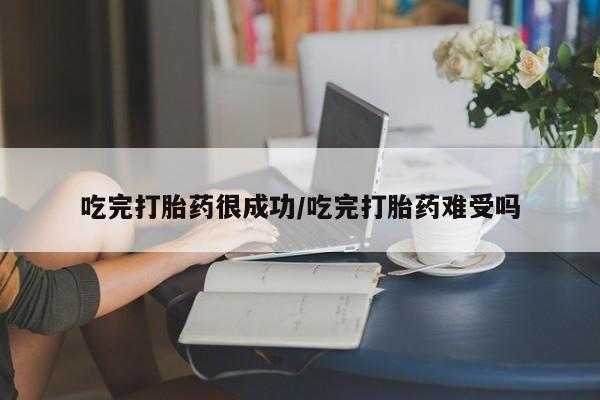 流产药购买联系吃完打胎药很成功/吃完打胎药难受吗
