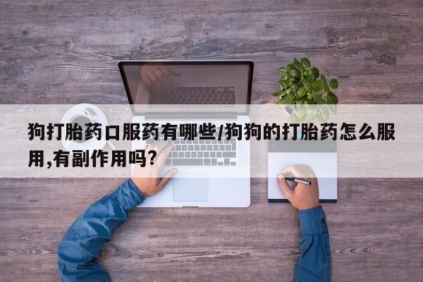 流产药购买联系狗打胎药口服药有哪些/狗狗的打胎药怎么服用,有副作用吗?