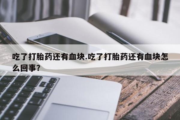 流产药购买联系吃了打胎药还有血块.吃了打胎药还有血块怎么回事？