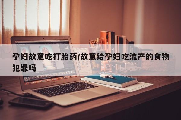 流产药购买联系孕妇故意吃打胎药/故意给孕妇吃流产的食物犯罪吗